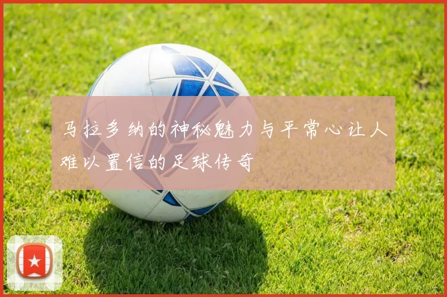 马拉多纳的神秘魅力与平常心让人难以置信的足球传奇