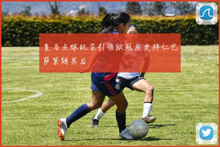 皇马点球纪录引领欧冠历史拜仁巴萨紧随其后
