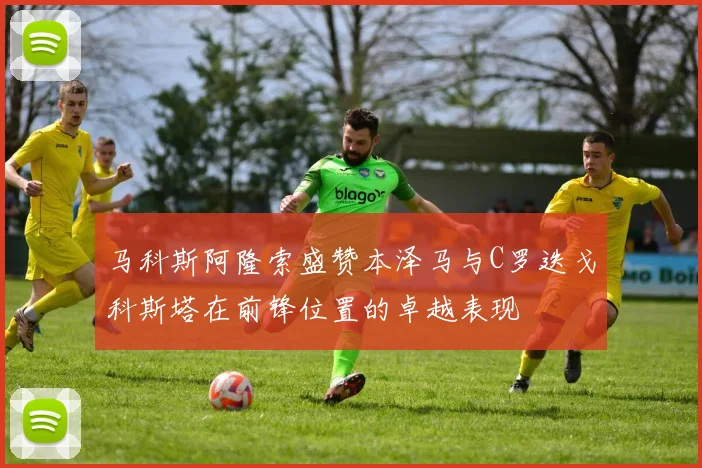 马科斯阿隆索盛赞本泽马与C罗迭戈科斯塔在前锋位置的卓越表现