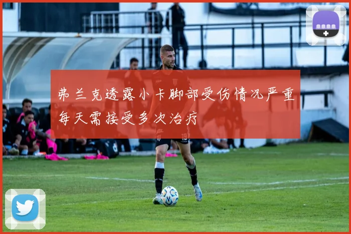 弗兰克透露小卡脚部受伤情况严重每天需接受多次治疗