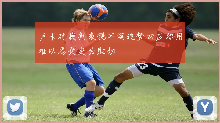 卢卡对裁判表现不满追梦回应称用难以忍受更为贴切
