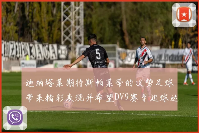 迪纳塔莱期待斯帕莱蒂的攻势足球带来精彩表现并希望DV9赛季进球达到20个