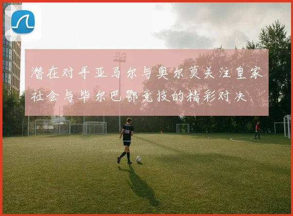 潜在对手亚马尔与奥尔莫关注皇家社会与毕尔巴鄂竞技的精彩对决