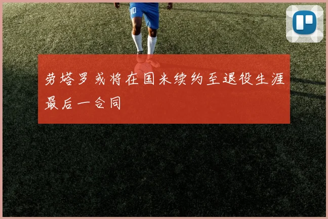 劳塔罗或将在国米续约至退役生涯最后一合同