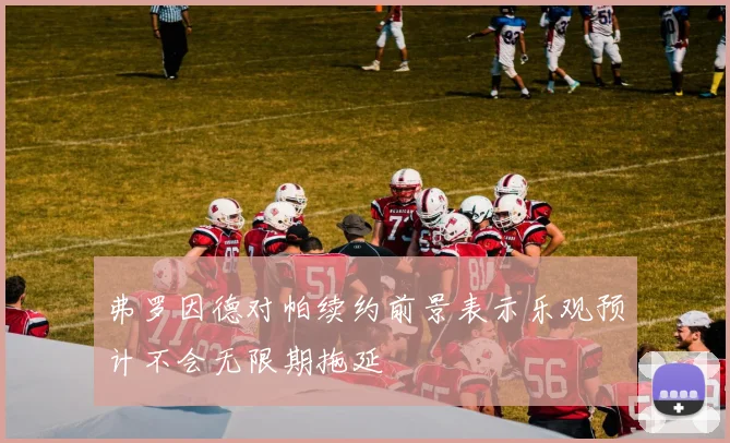 弗罗因德对帕续约前景表示乐观预计不会无限期拖延