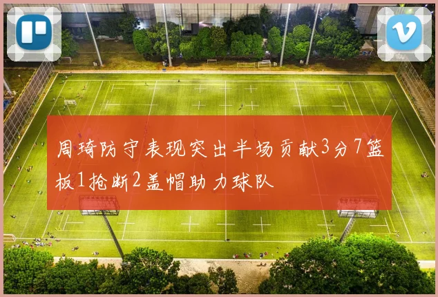 周琦防守表现突出半场贡献3分7篮板1抢断2盖帽助力球队