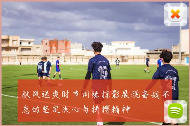 秋风送爽时节训练掠影展现备战不怠的坚定决心与拼搏精神