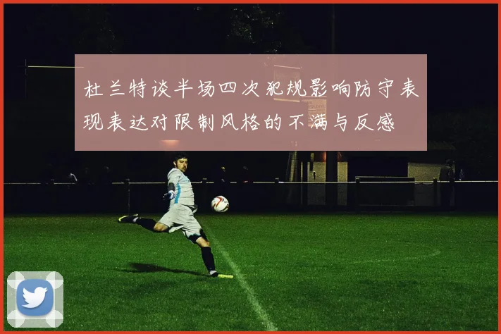 杜兰特谈半场四次犯规影响防守表现表达对限制风格的不满与反感