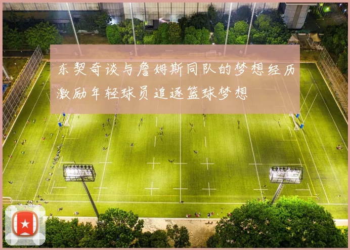 东契奇谈与詹姆斯同队的梦想经历激励年轻球员追逐篮球梦想