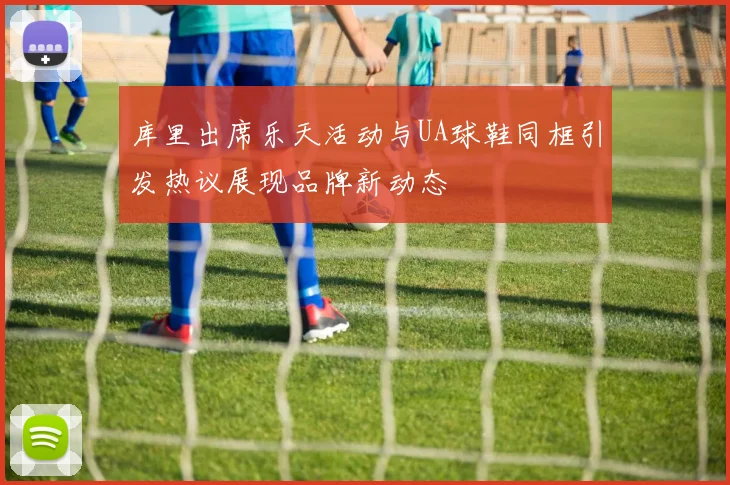库里出席乐天活动与UA球鞋同框引发热议展现品牌新动态