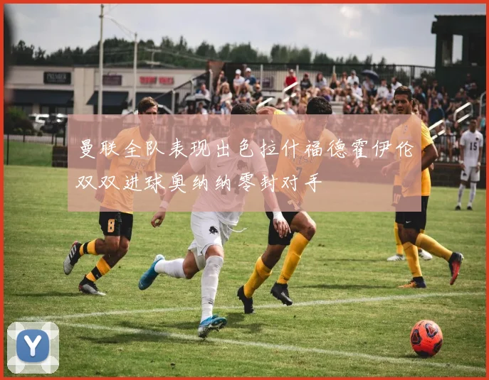 曼联全队表现出色拉什福德霍伊伦双双进球奥纳纳零封对手