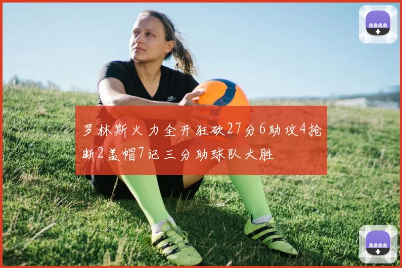 罗林斯火力全开狂砍27分6助攻4抢断2盖帽7记三分助球队大胜