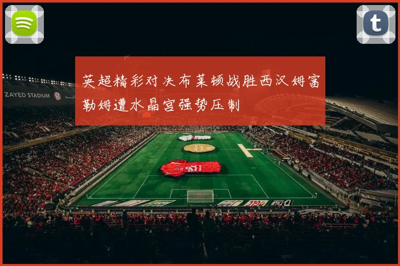 英超精彩对决布莱顿战胜西汉姆富勒姆遭水晶宫强势压制