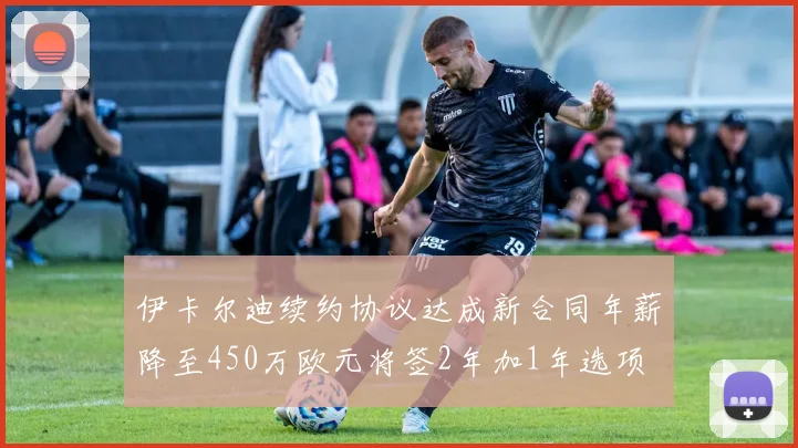 伊卡尔迪续约协议达成新合同年薪降至450万欧元将签2年加1年选项