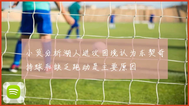 小莫分析湖人进攻困境认为东契奇持球和缺乏跑动是主要原因