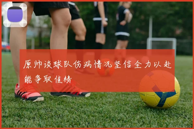 原帅谈球队伤病情况坚信全力以赴能争取佳绩